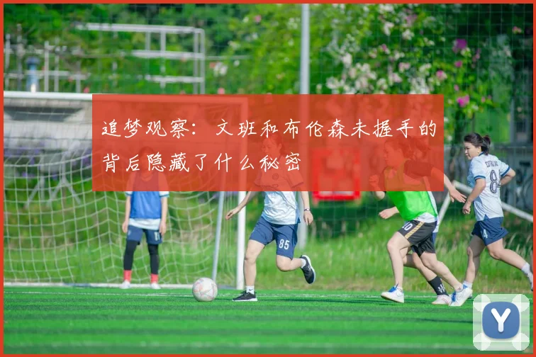 追梦观察：文班和布伦森未握手的背后隐藏了什么秘密