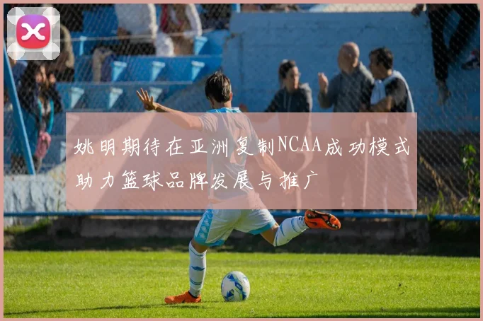 姚明期待在亚洲复制NCAA成功模式助力篮球品牌发展与推广