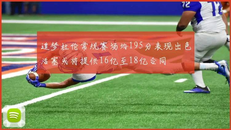 追梦杜伦常规赛场均195分表现出色活塞或将提供16亿至18亿合同