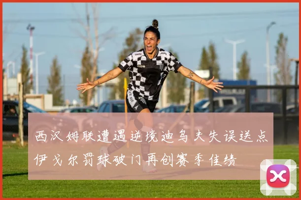 西汉姆联遭遇逆境迪乌夫失误送点伊戈尔罚球破门再创赛季佳绩