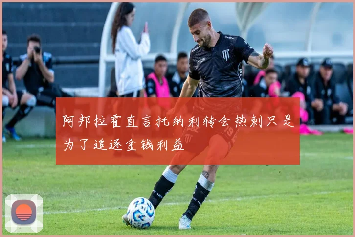 阿邦拉霍直言托纳利转会热刺只是为了追逐金钱利益