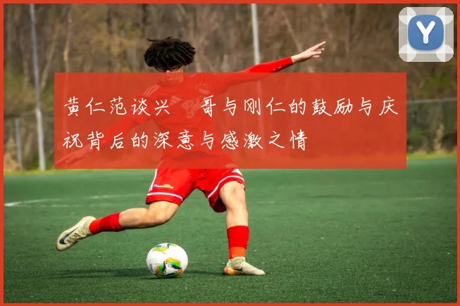 黄仁范谈兴慜哥与刚仁的鼓励与庆祝背后的深意与感激之情