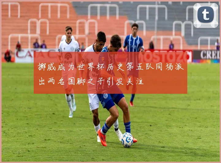 挪威成为世界杯历史第五队同场派出两名国脚之子引发关注
