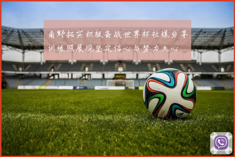南野拓实积极备战世界杯社媒分享训练照展现坚定信心与努力决心