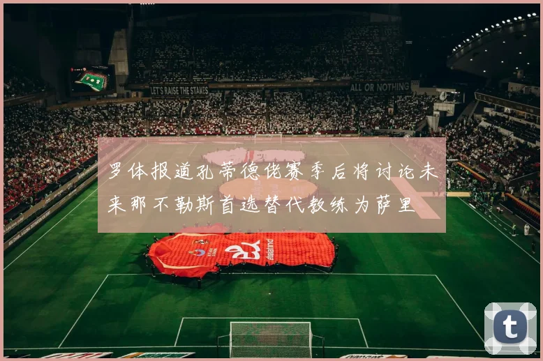 罗体报道孔蒂德佬赛季后将讨论未来那不勒斯首选替代教练为萨里