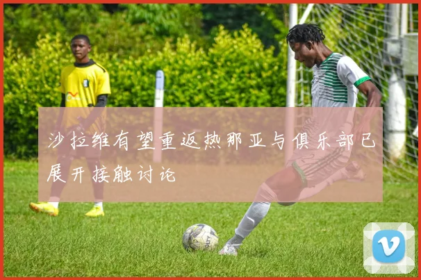 沙拉维有望重返热那亚与俱乐部已展开接触讨论