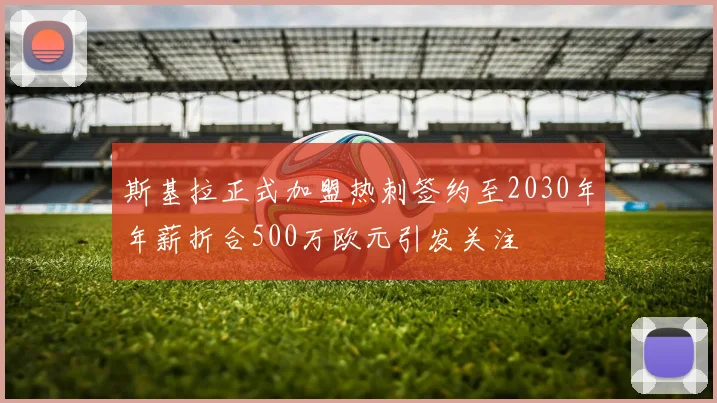 斯基拉正式加盟热刺签约至2030年年薪折合500万欧元引发关注