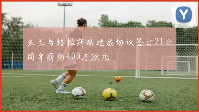 米兰与格拉斯纳达成协议签订21合同年薪约400万欧元