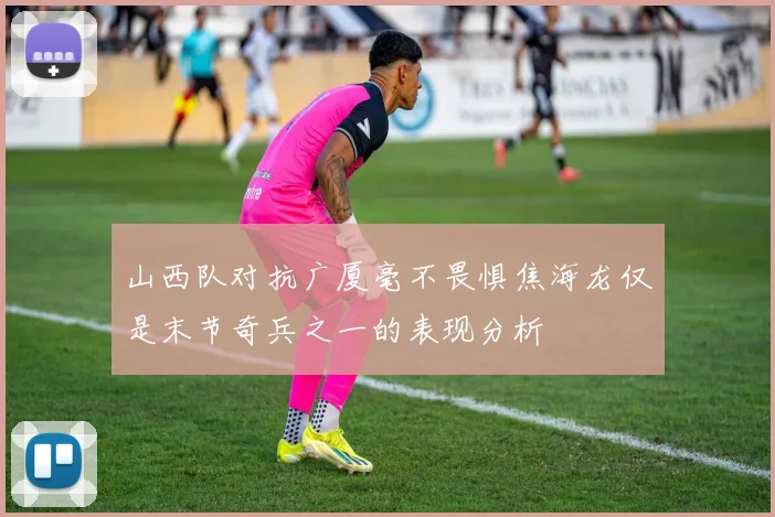 山西队对抗广厦毫不畏惧焦海龙仅是末节奇兵之一的表现分析