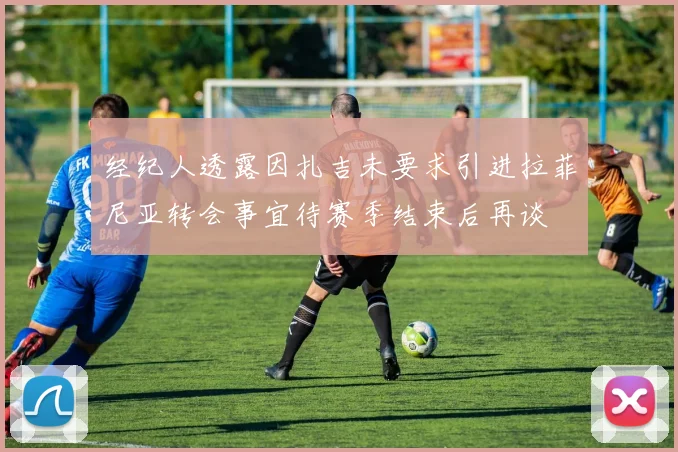 经纪人透露因扎吉未要求引进拉菲尼亚转会事宜待赛季结束后再谈