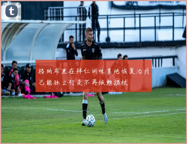 格纳布里在拜仁训练基地恢复治疗已能独立行走不再依赖拐杖
